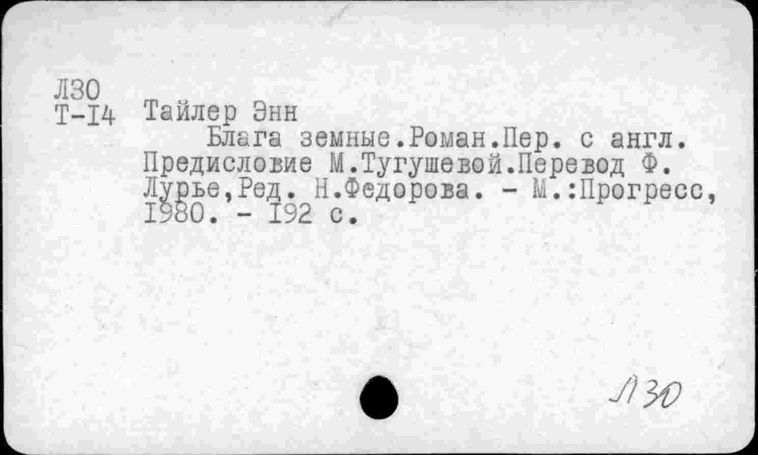 ﻿Т-14 Тайлер Энн
Блага земные.Роман.Пер. с англ.
Предисловие М.Тугушевой.Перевод Ф.
Л|рье,Ред. Н.Федорова. - М.:Прогресс,
